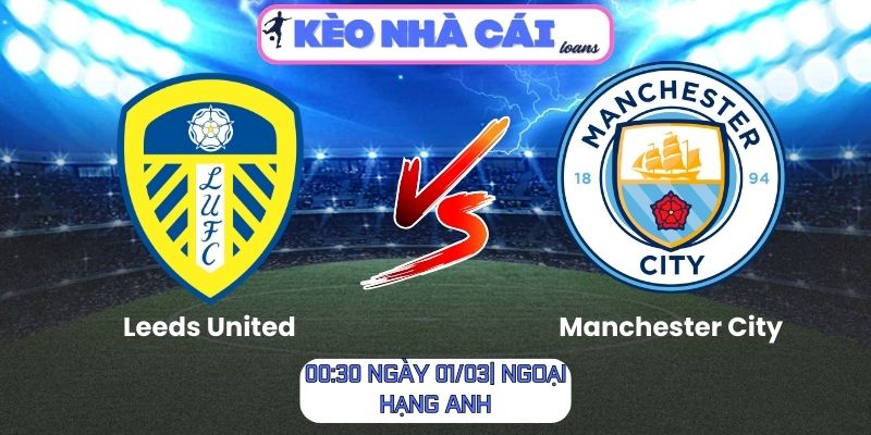 Soi kèo Leeds United vs Manchester City (00:30 ngày 01/03| Ngoại hạng Anh)